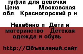 туфли для девочки  › Цена ­ 700 - Московская обл., Красногорский р-н, Нахабино п. Дети и материнство » Детская одежда и обувь   
